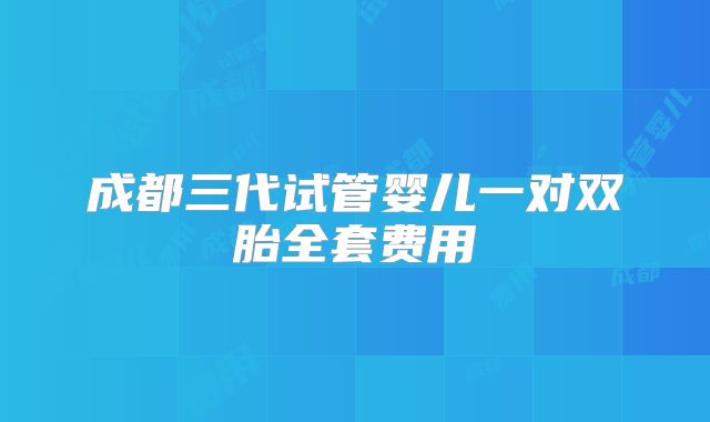 成都三代试管婴儿一对双胎全套费用