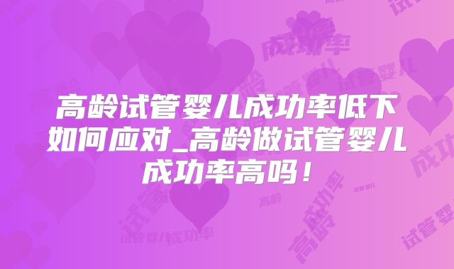 高龄试管婴儿成功率低下如何应对_高龄做试管婴儿成功率高吗！