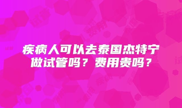 疾病人可以去泰国杰特宁做试管吗？费用贵吗？