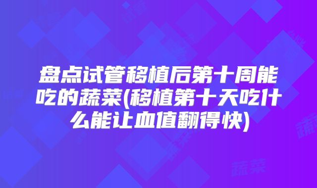 盘点试管移植后第十周能吃的蔬菜(移植第十天吃什么能让血值翻得快)