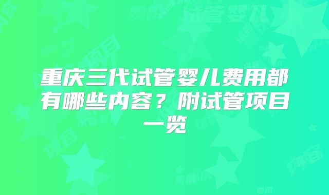 重庆三代试管婴儿费用都有哪些内容?附试管项目一览