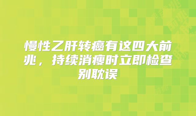 慢性乙肝转癌有这四大前兆，持续消瘦时立即检查别耽误