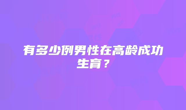 有多少例男性在高龄成功生育?