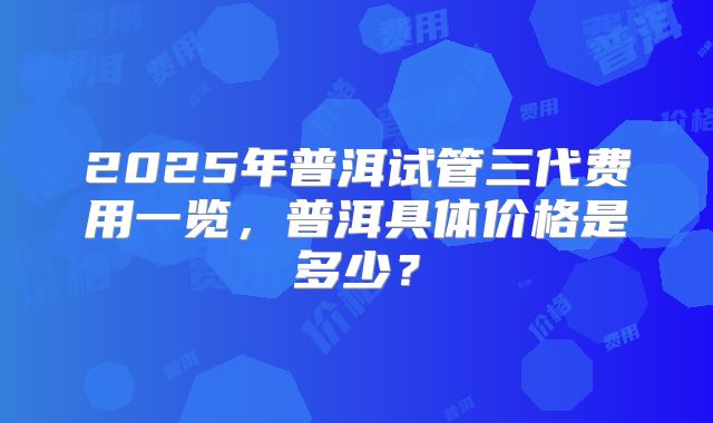 2025年普洱试管三代费用一览，普洱具体价格是多少？
