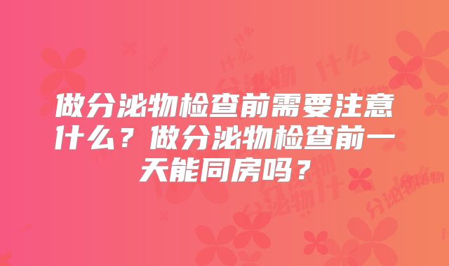 做分泌物检查前需要注意什么?做分泌物检查前一天能同房吗?