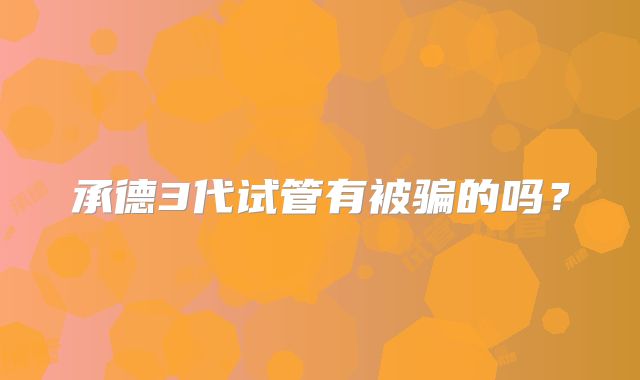 承德3代试管有被骗的吗?