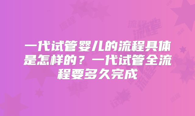 一代试管婴儿的流程具体是怎样的？一代试管全流程要多久完成