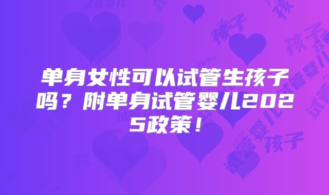 单身女性可以试管生孩子吗？附单身试管婴儿2025政策！