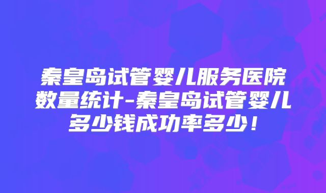 秦皇岛试管婴儿服务医院数量统计-秦皇岛试管婴儿多少钱成功率多少！