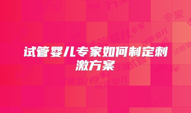 试管婴儿专家如何制定刺激方案