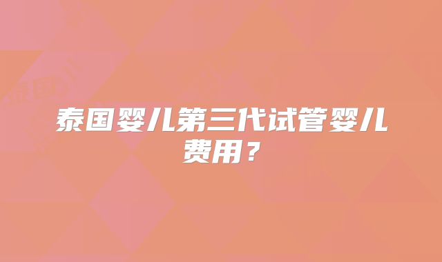 泰国婴儿第三代试管婴儿费用？