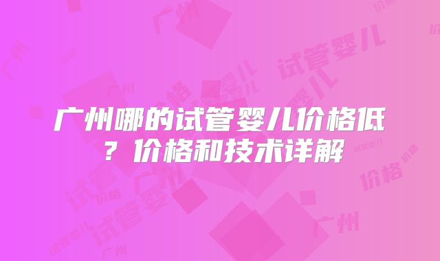 广州哪的试管婴儿价格低?价格和技术详解