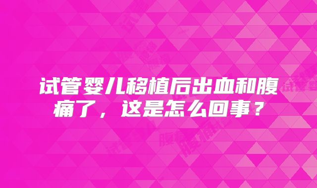 试管婴儿移植后出血和腹痛了,这是怎么回事?