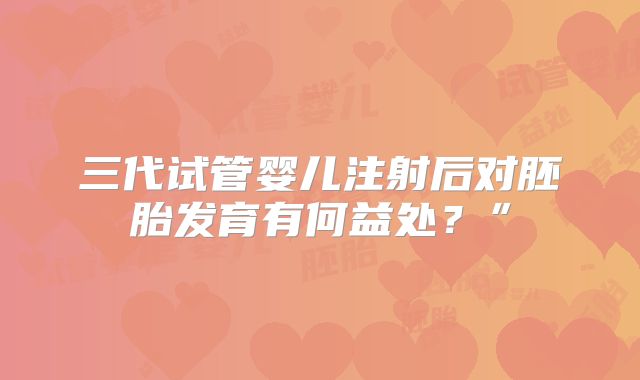 三代试管婴儿注射后对胚胎发育有何益处?”