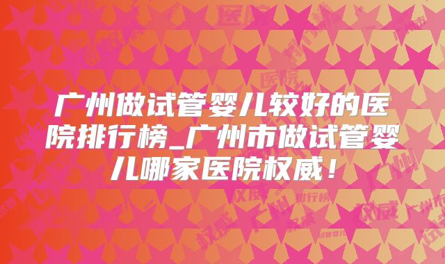 广州做试管婴儿较好的医院排行榜_广州市做试管婴儿哪家医院权威!