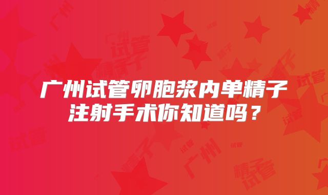 广州试管卵胞浆内单精子注射手术你知道吗？