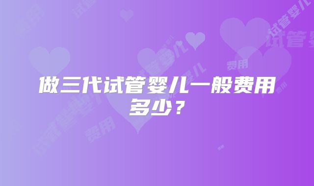 做三代试管婴儿一般费用多少？