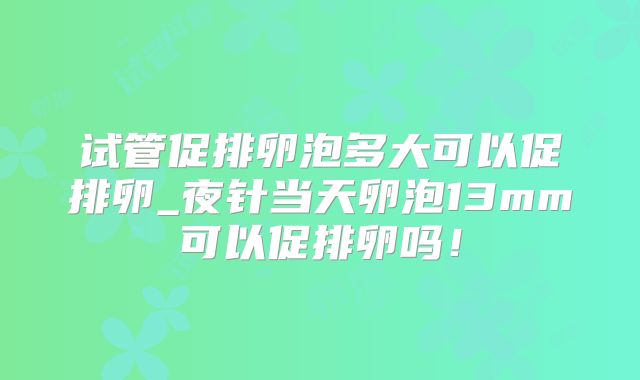 试管促排卵泡多大可以促排卵_夜针当天卵泡13mm可以促排卵吗!