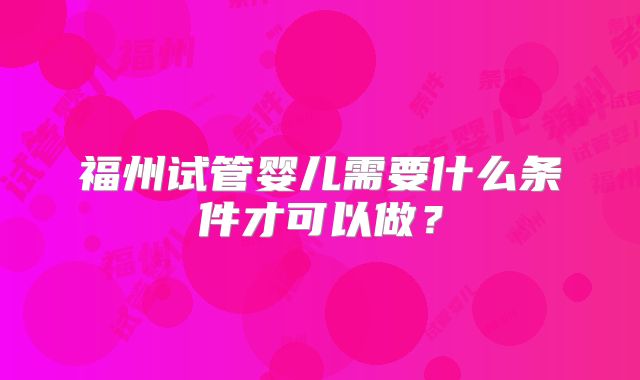 福州试管婴儿需要什么条件才可以做？