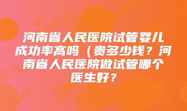 河南省人民医院试管婴儿成功率高吗(贵多少钱?河南省人民医院做试管哪个医生好?