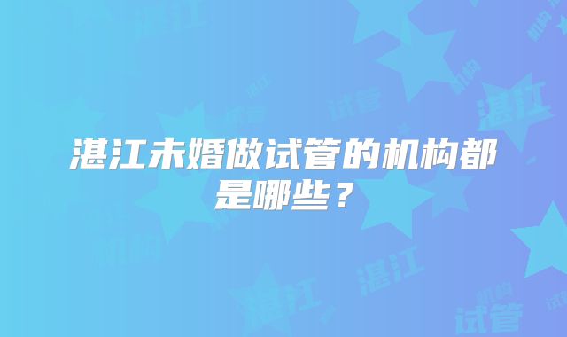 湛江未婚做试管的机构都是哪些?