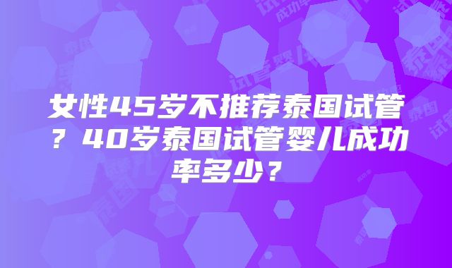 女性45岁不推荐泰国试管？40岁泰国试管婴儿成功率多少？