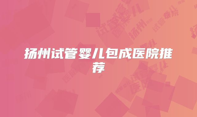 扬州试管婴儿包成医院推荐