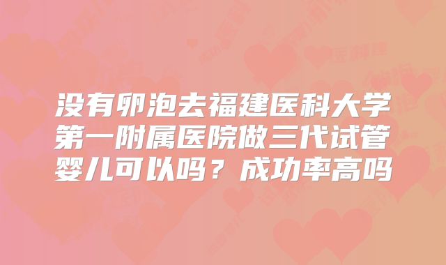 没有卵泡去福建医科大学第一附属医院做三代试管婴儿可以吗？成功率高吗