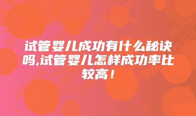 试管婴儿成功有什么秘诀吗,试管婴儿怎样成功率比较高！