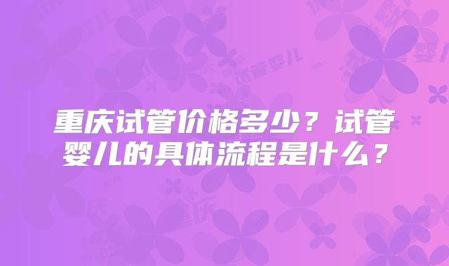 重庆试管价格多少？试管婴儿的具体流程是什么？