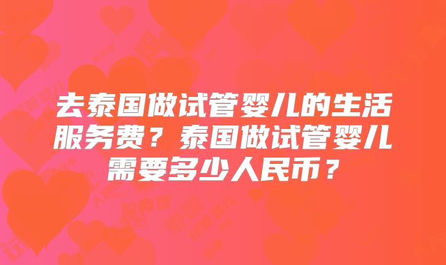 去泰国做试管婴儿的生活服务费？泰国做试管婴儿需要多少人民币？