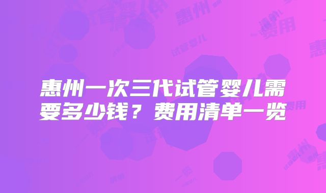 惠州一次三代试管婴儿需要多少钱?费用清单一览