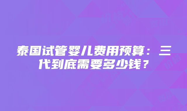 泰国试管婴儿费用预算:三代到底需要多少钱?