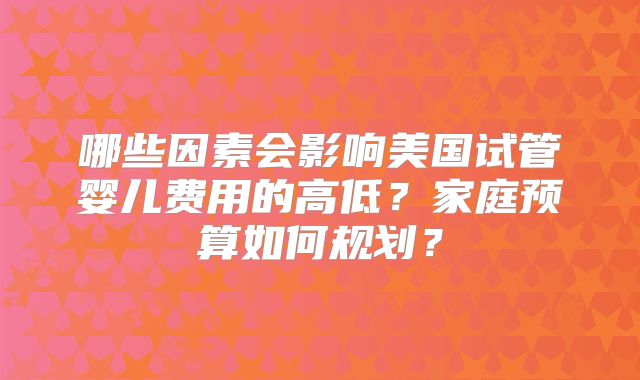哪些因素会影响美国试管婴儿费用的高低？家庭预算如何规划？