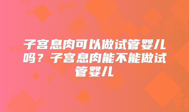 子宫息肉可以做试管婴儿吗？子宫息肉能不能做试管婴儿