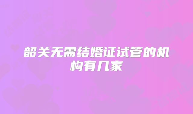 韶关无需结婚证试管的机构有几家