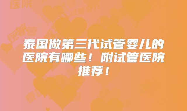 泰国做第三代试管婴儿的医院有哪些！附试管医院推荐！