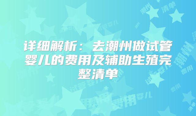 详细解析：去潮州做试管婴儿的费用及辅助生殖完整清单