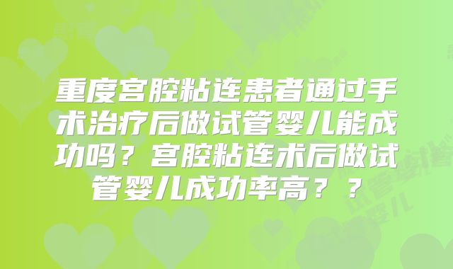 重度宫腔粘连患者通过手术治疗后做试管婴儿能成功吗?宫腔粘连术后做试管婴儿成功率高??