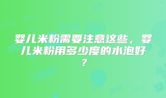 婴儿米粉需要注意这些，婴儿米粉用多少度的水泡好？