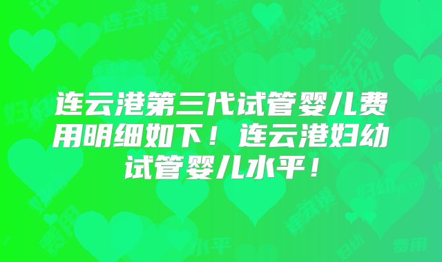连云港第三代试管婴儿费用明细如下!连云港妇幼试管婴儿水平!