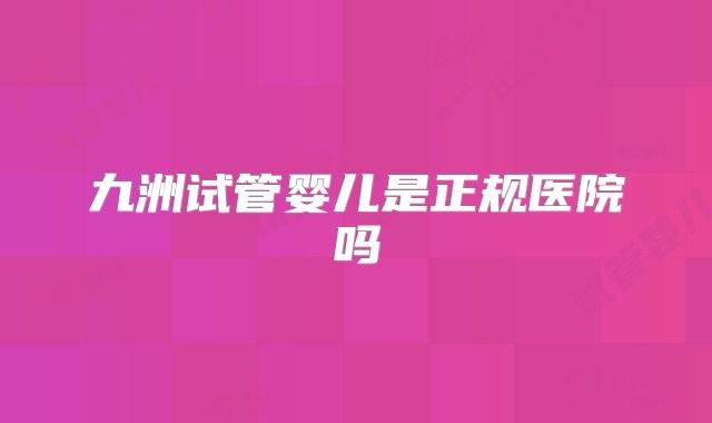 九洲试管婴儿是正规医院吗