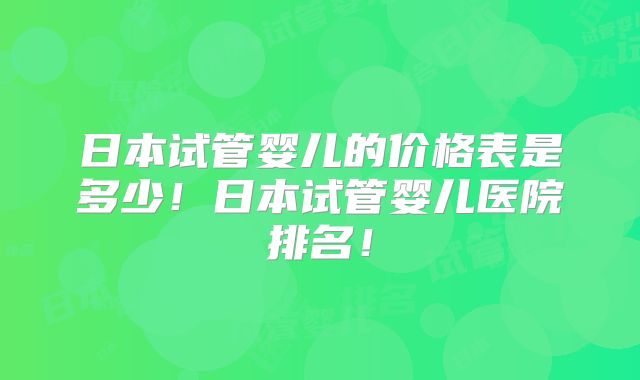 日本试管婴儿的价格表是多少!日本试管婴儿医院排名!