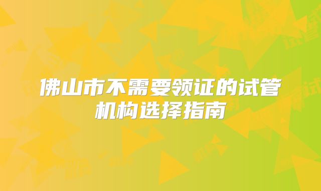 佛山市不需要领证的试管机构选择指南