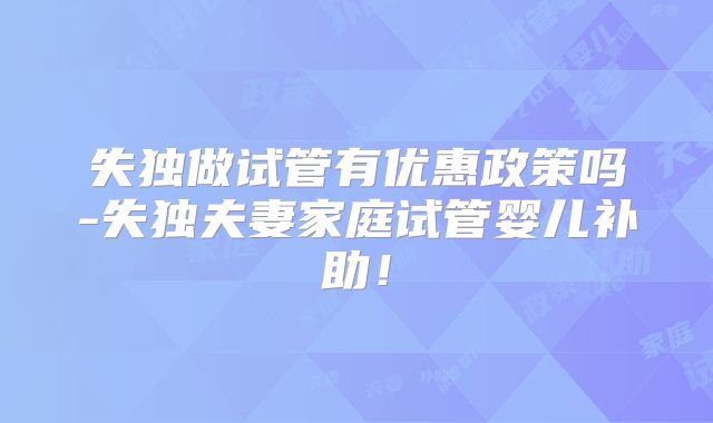失独做试管有优惠政策吗-失独夫妻家庭试管婴儿补助！
