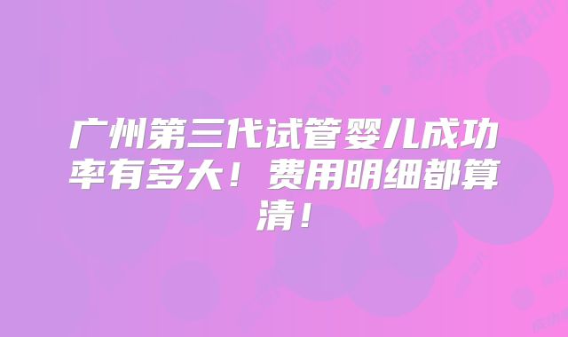 广州第三代试管婴儿成功率有多大！费用明细都算清！