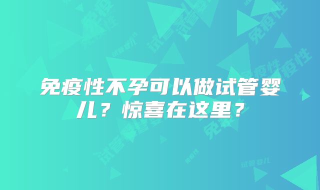 免疫性不孕可以做试管婴儿？惊喜在这里？