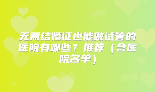 无需结婚证也能做试管的医院有哪些？推荐（含医院名单）