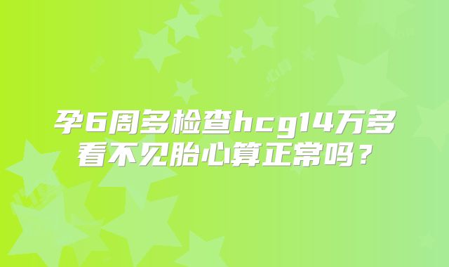 孕6周多检查hcg14万多看不见胎心算正常吗？