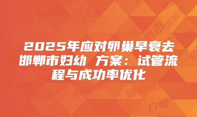 2025年应对卵巢早衰去邯郸市妇幼 方案：试管流程与成功率优化